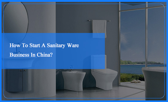 How To Start A Sanitary Ware Business In China?